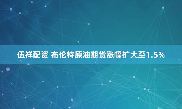 伍祥配资 布伦特原油期货涨幅扩大至1.5%