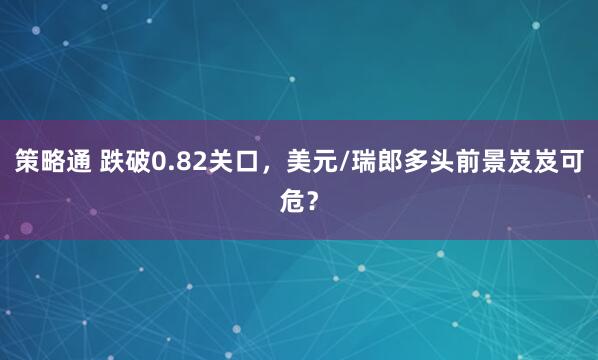 策略通 跌破0.82关口，美元/瑞郎多头前景岌岌可危？