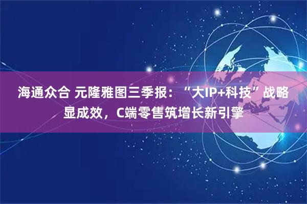 海通众合 元隆雅图三季报：“大IP+科技”战略显成效，C端零售筑增长新引擎