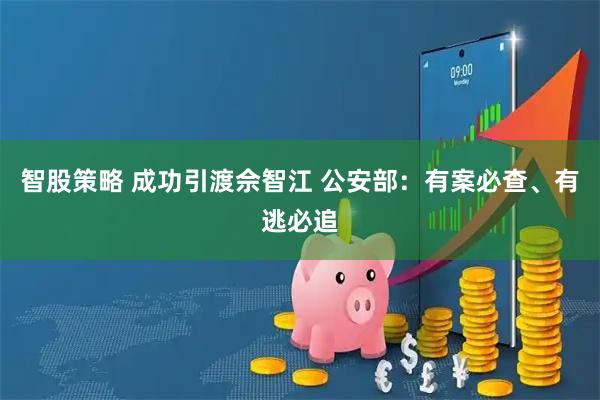智股策略 成功引渡佘智江 公安部:有案必查、有逃必追