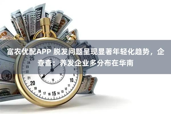 富农优配APP 脱发问题呈现显著年轻化趋势,企查查:养发企业多分布在华南
