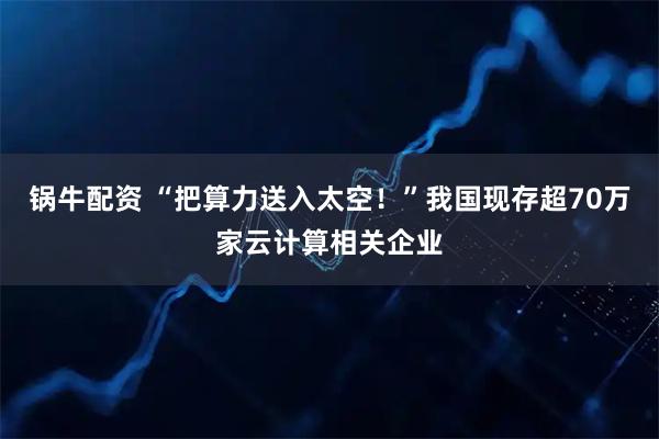 锅牛配资 “把算力送入太空!”我国现存超70万家云计算相关企业