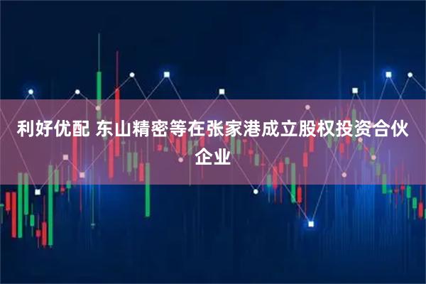 利好优配 东山精密等在张家港成立股权投资合伙企业