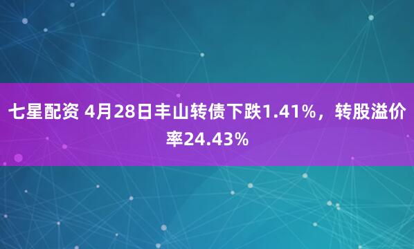 七星配资 4月28日丰山转债下跌1.41%，转股溢价率24.43%