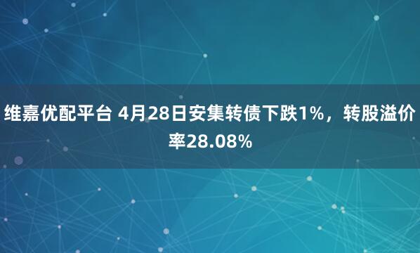 维嘉优配平台 4月28日安集转债下跌1%，转股溢价率28.08%