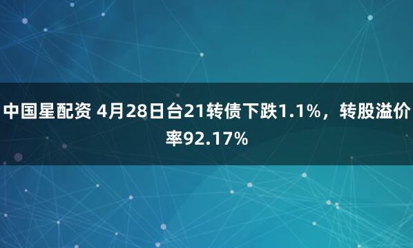 中国星配资 4月28日台21转债下跌1.1%，转股溢价率92.17%