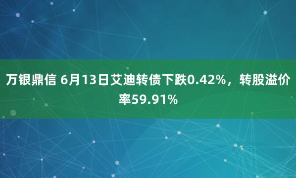 万银鼎信 6月13日艾迪转债下跌0.42%，转股溢价率59.91%