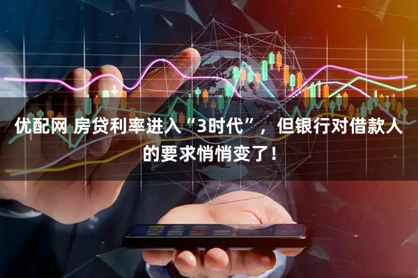 优配网 房贷利率进入“3时代”，但银行对借款人的要求悄悄变了！
