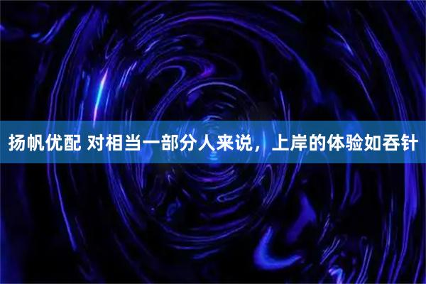 扬帆优配 对相当一部分人来说，上岸的体验如吞针