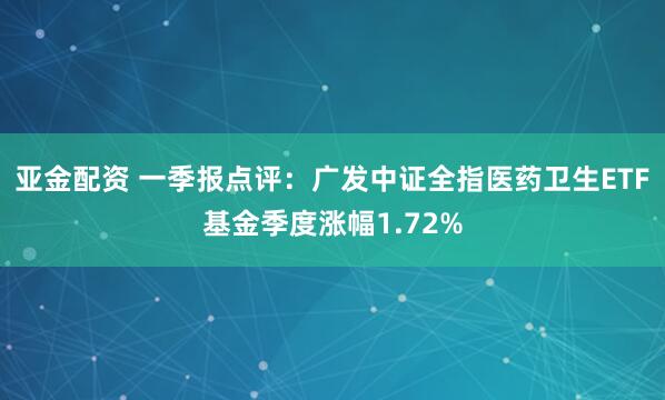 亚金配资 一季报点评：广发中证全指医药卫生ETF基金季度涨幅1.72%