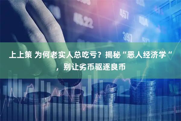上上策 为何老实人总吃亏？揭秘“恶人经济学“，别让劣币驱逐良币