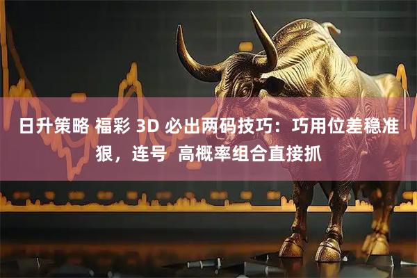 日升策略 福彩 3D 必出两码技巧：巧用位差稳准狠，连号  高概率组合直接抓