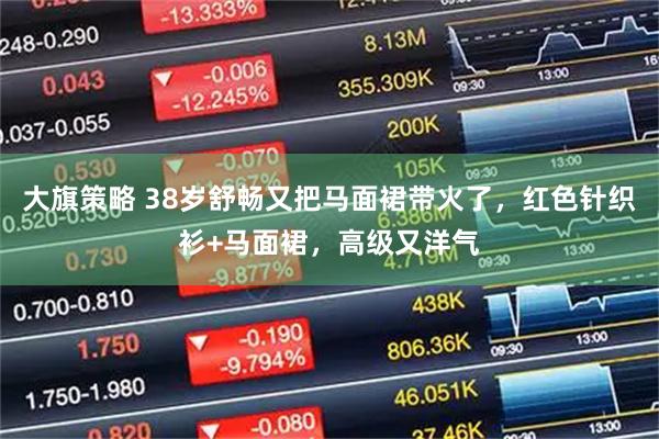 大旗策略 38岁舒畅又把马面裙带火了，红色针织衫+马面裙，高级又洋气