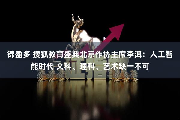 锦盈多 搜狐教育盛典北京作协主席李洱：人工智能时代 文科、理科、艺术缺一不可