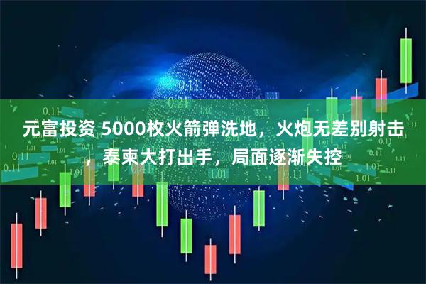 元富投资 5000枚火箭弹洗地，火炮无差别射击，泰柬大打出手，局面逐渐失控