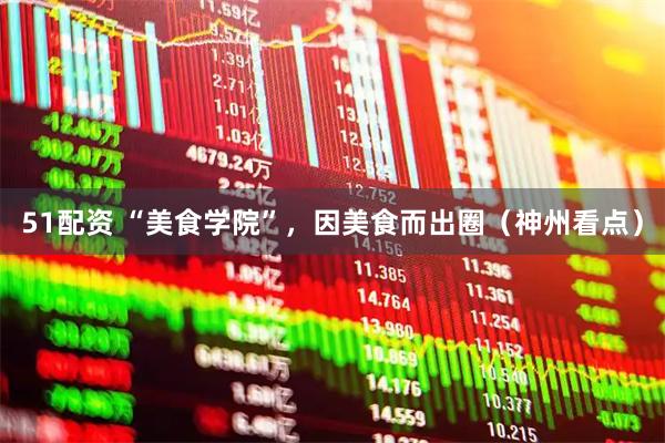 51配资 “美食学院”，因美食而出圈（神州看点）