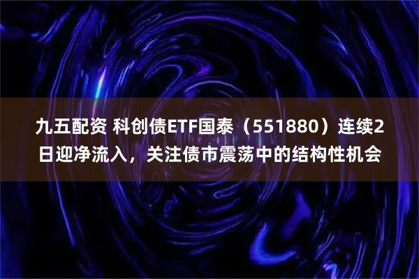 九五配资 科创债ETF国泰(551880)连续2日迎净流入,关注债市震荡中的结构性机会