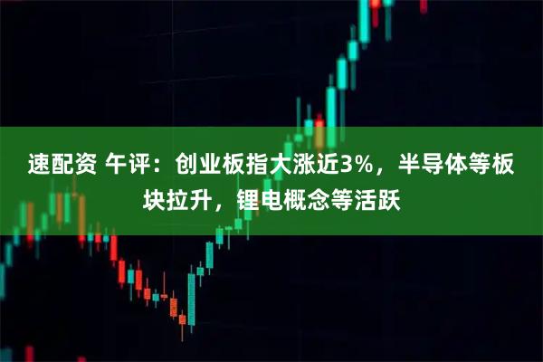 速配资 午评:创业板指大涨近3%,半导体等板块拉升,锂电概念等活跃