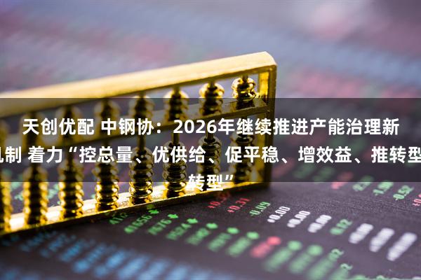 天创优配 中钢协：2026年继续推进产能治理新机制 着力“控总量、优供给、促平稳、增效益、推转型”