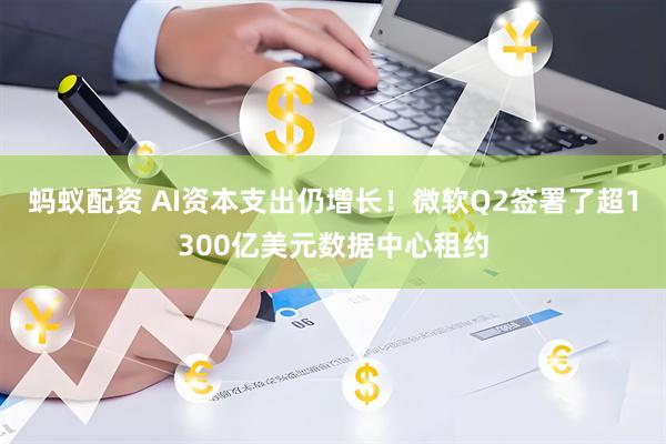 蚂蚁配资 AI资本支出仍增长！微软Q2签署了超1300亿美元数据中心租约
