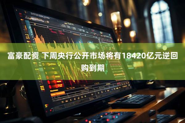 富豪配资 下周央行公开市场将有18420亿元逆回购到期