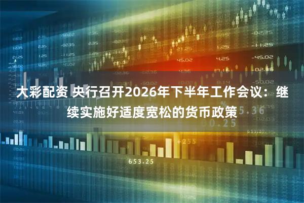 大彩配资 央行召开2026年下半年工作会议:继续实施好适度宽松的货币政策